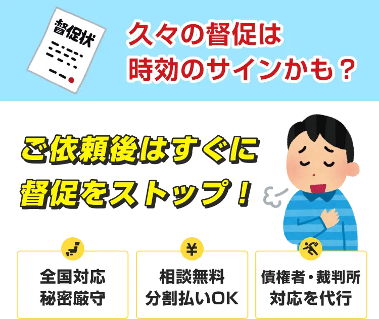 久々の督促は時効のサインかも?ご依頼後はすぐに督促をストップ!相談無料｜債権者・裁判所対応を代行｜全国対応｜秘密厳守｜分割払いOK